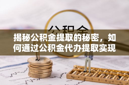 闸北揭秘公积金提取的秘密，如何通过公积金代办提取实现财务自由