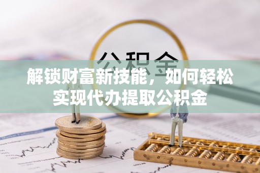 闸北解锁财富新技能，如何轻松实现代办提取公积金