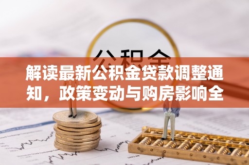 闸北解读最新公积金贷款调整通知，政策变动与购房影响全解析