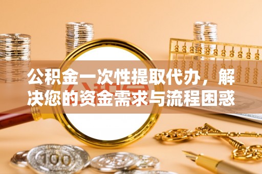 闸北公积金一次性提取代办，解决您的资金需求与流程困惑
