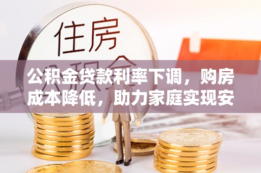 闸北公积金贷款利率下调，购房成本降低，助力家庭实现安居梦