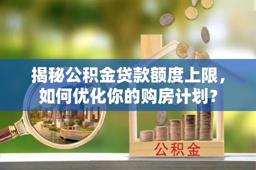 闸北揭秘公积金贷款额度上限，如何优化你的购房计划？