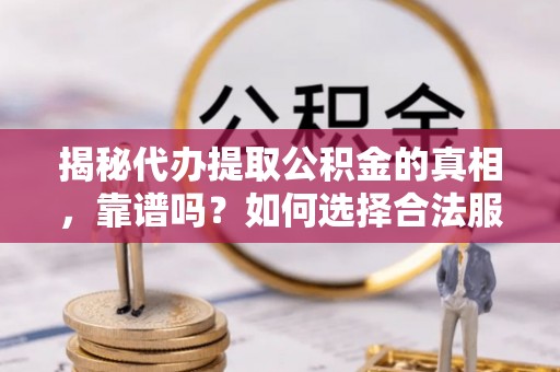 闸北揭秘代办提取公积金的真相，靠谱吗？如何选择合法服务？