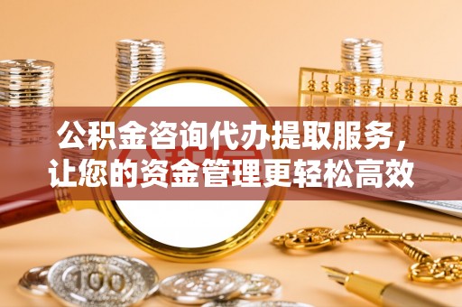 闸北公积金咨询代办提取服务，让您的资金管理更轻松高效