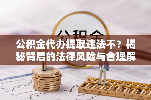 闸北公积金代办提取违法不？揭秘背后的法律风险与合理解决方案