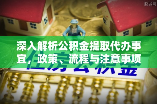 闸北深入解析公积金提取代办事宜，政策、流程与注意事项全攻略