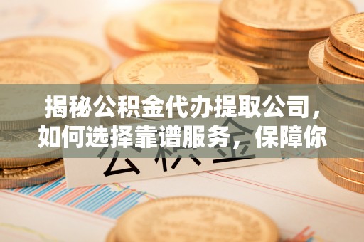 闸北揭秘公积金代办提取公司，如何选择靠谱服务，保障你的资金安全