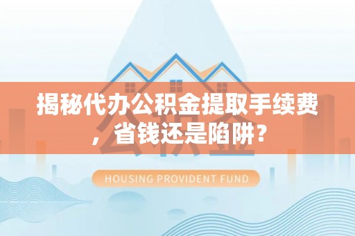 闸北揭秘代办公积金提取手续费，省钱还是陷阱？