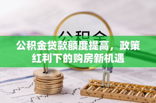 闸北公积金贷款额度提高，政策红利下的购房新机遇