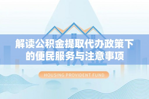 闸北解读公积金提取代办政策下的便民服务与注意事项