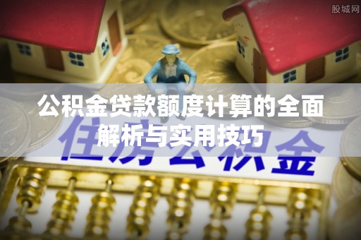 闸北公积金贷款额度计算的全面解析与实用技巧