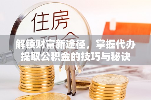 闸北解锁财富新途径，掌握代办提取公积金的技巧与秘诀