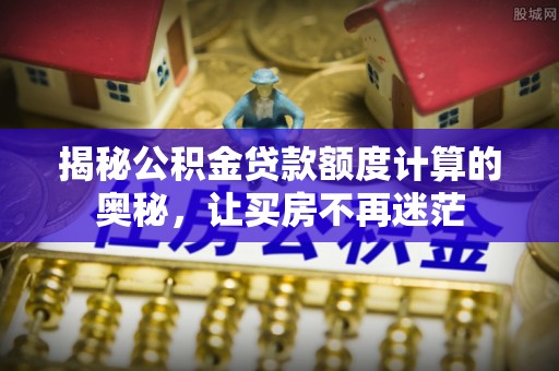 闸北揭秘公积金贷款额度计算的奥秘，让买房不再迷茫