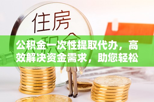 闸北公积金一次性提取代办，高效解决资金需求，助您轻松应对生活难题