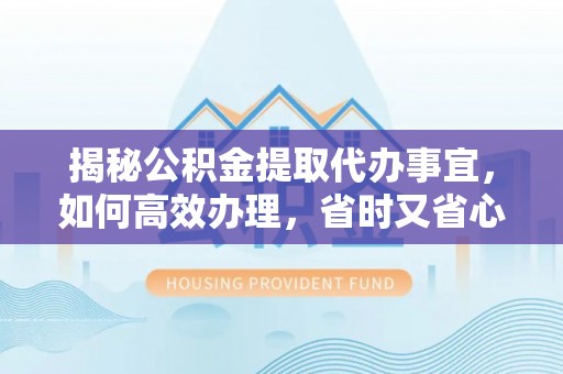 闸北揭秘公积金提取代办事宜，如何高效办理，省时又省心？