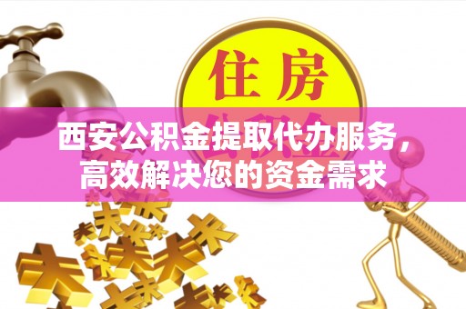 闸北西安公积金提取代办服务，高效解决您的资金需求