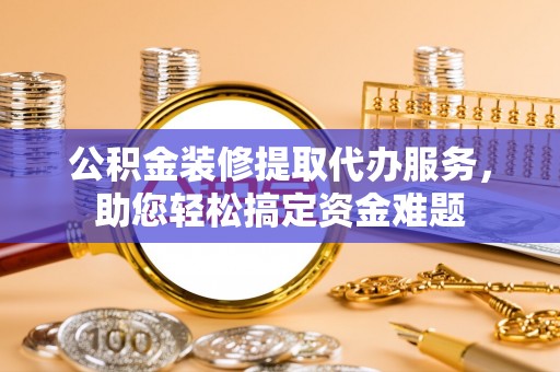 闸北公积金装修提取代办服务，助您轻松搞定资金难题