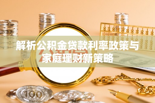闸北解析公积金贷款利率政策与家庭理财新策略