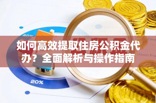 闸北如何高效提取住房公积金代办？全面解析与操作指南