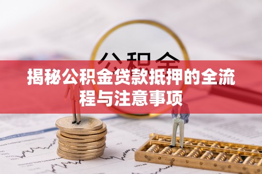 闸北揭秘公积金贷款抵押的全流程与注意事项