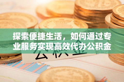 闸北探索便捷生活，如何通过专业服务实现高效代办公积金提取