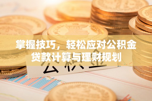 闸北掌握技巧，轻松应对公积金贷款计算与理财规划