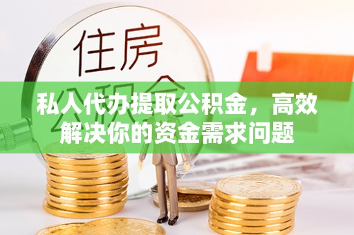 闸北私人代办提取公积金，高效解决你的资金需求问题