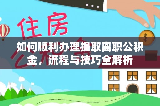 闸北如何顺利办理提取离职公积金，流程与技巧全解析