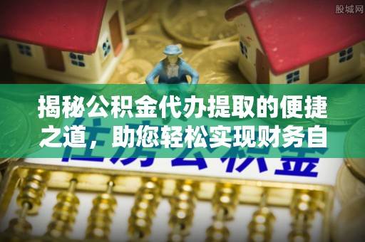 闸北揭秘公积金代办提取的便捷之道，助您轻松实现财务自由
