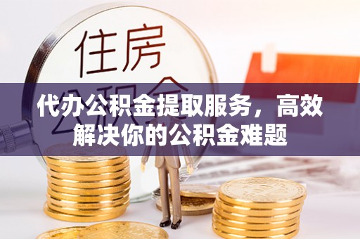 闸北代办公积金提取服务，高效解决你的公积金难题