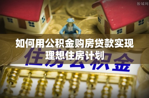 闸北如何用公积金购房贷款实现理想住房计划