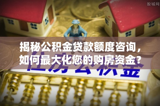 闸北揭秘公积金贷款额度咨询，如何最大化您的购房资金？