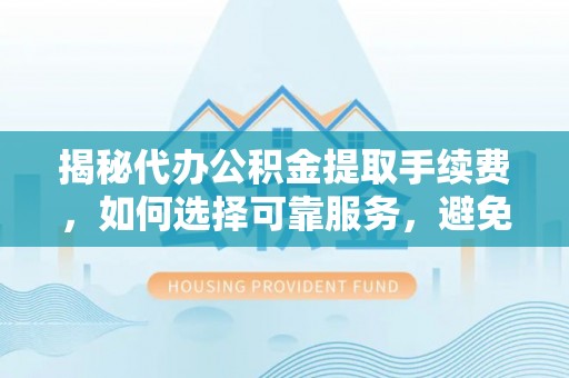 闸北揭秘代办公积金提取手续费，如何选择可靠服务，避免隐形陷阱