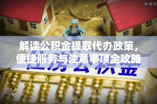 闸北解读公积金提取代办政策，便捷服务与注意事项全攻略