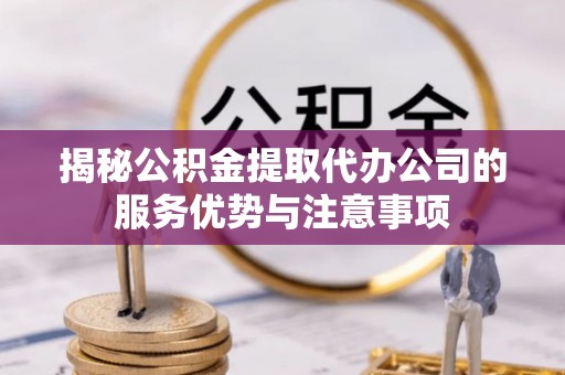 闸北揭秘公积金提取代办公司的服务优势与注意事项