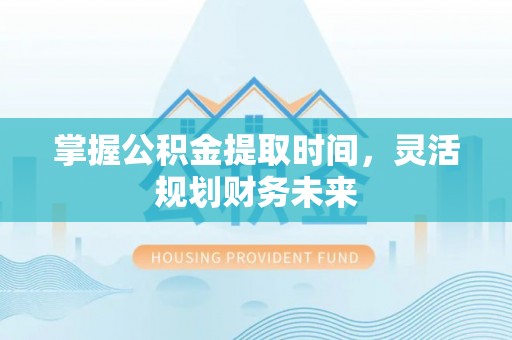 闸北掌握公积金提取时间，灵活规划财务未来