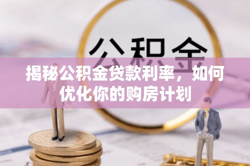 闸北揭秘公积金贷款利率，如何优化你的购房计划