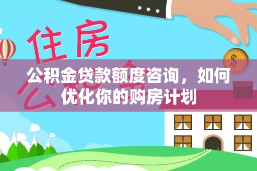 闸北公积金贷款额度咨询，如何优化你的购房计划