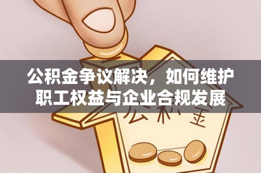 闸北公积金争议解决，如何维护职工权益与企业合规发展