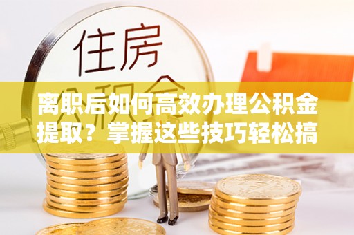 闸北离职后如何高效办理公积金提取？掌握这些技巧轻松搞定