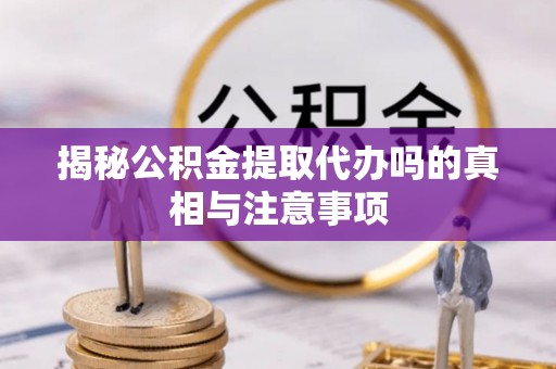 闸北揭秘公积金提取代办吗的真相与注意事项