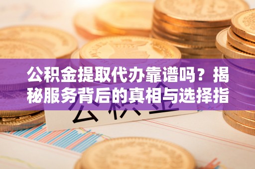 闸北公积金提取代办靠谱吗？揭秘服务背后的真相与选择指南