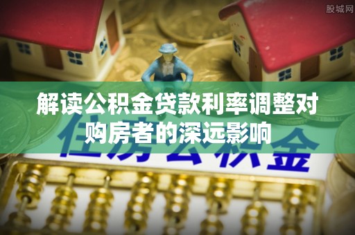 闸北解读公积金贷款利率调整对购房者的深远影响
