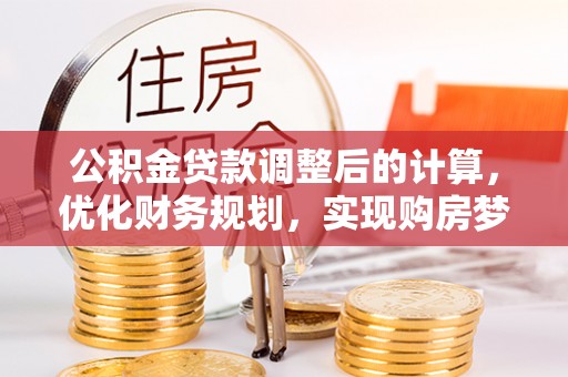 闸北公积金贷款调整后的计算，优化财务规划，实现购房梦想