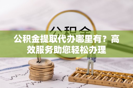 闸北公积金提取代办哪里有？高效服务助您轻松办理
