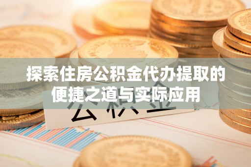 闸北探索住房公积金代办提取的便捷之道与实际应用