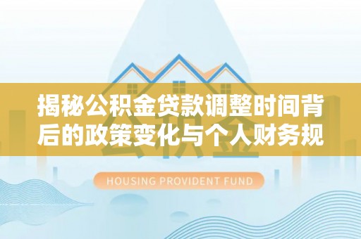 闸北揭秘公积金贷款调整时间背后的政策变化与个人财务规划