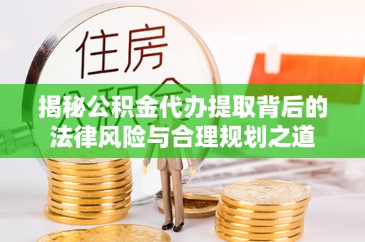 闸北揭秘公积金代办提取背后的法律风险与合理规划之道