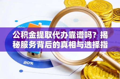 闸北公积金提取代办靠谱吗？揭秘服务背后的真相与选择指南