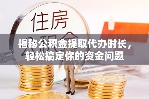 闸北揭秘公积金提取代办时长，轻松搞定你的资金问题